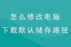 怎么更改电脑下载默认储存路径(更改电脑的下载储存路径在哪里)