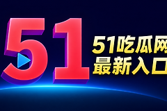 51吃瓜最新地址怎么进？51吃瓜网最新入口分享