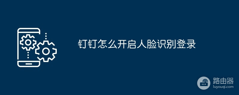 钉钉登录为什么要人脸识别？钉钉验证失败怎么处理