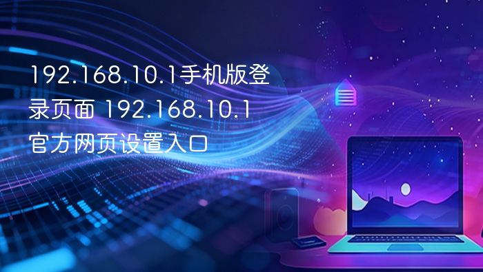 手机打不开192.168.10.1登录页从WiFi和网关开始排查
