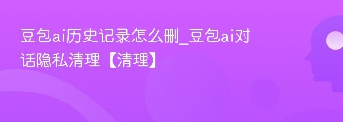豆包如何删除历史记录？单条对话与会话清理方法